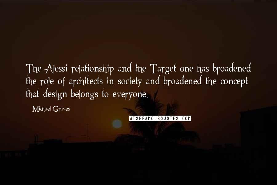 Michael Graves Quotes: The Alessi relationship and the Target one has broadened the role of architects in society and broadened the concept that design belongs to everyone.