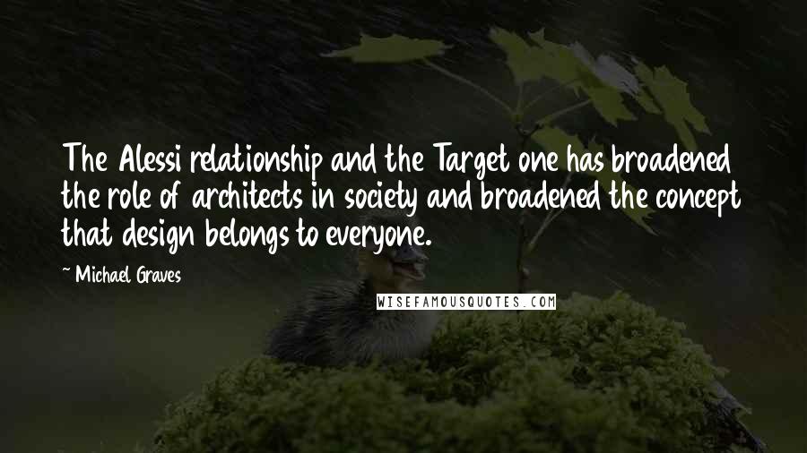 Michael Graves Quotes: The Alessi relationship and the Target one has broadened the role of architects in society and broadened the concept that design belongs to everyone.