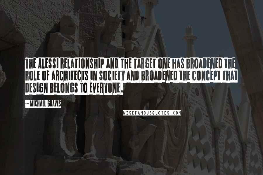 Michael Graves Quotes: The Alessi relationship and the Target one has broadened the role of architects in society and broadened the concept that design belongs to everyone.