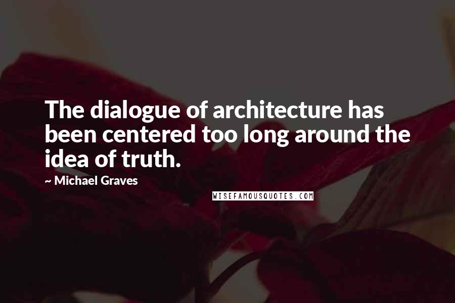 Michael Graves Quotes: The dialogue of architecture has been centered too long around the idea of truth.