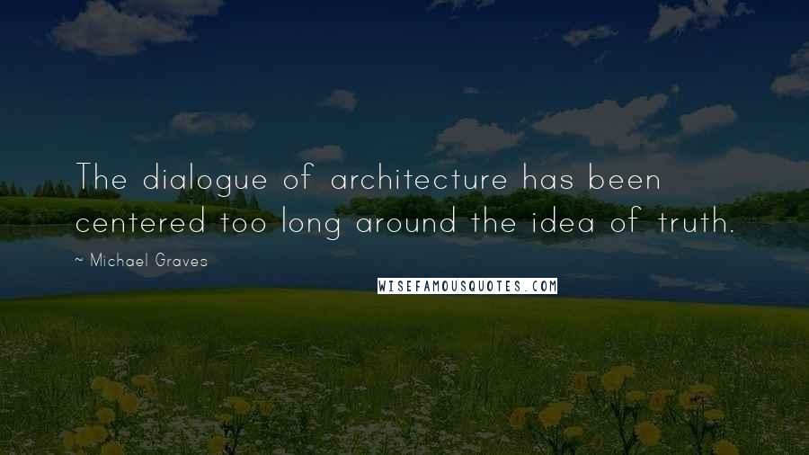 Michael Graves Quotes: The dialogue of architecture has been centered too long around the idea of truth.