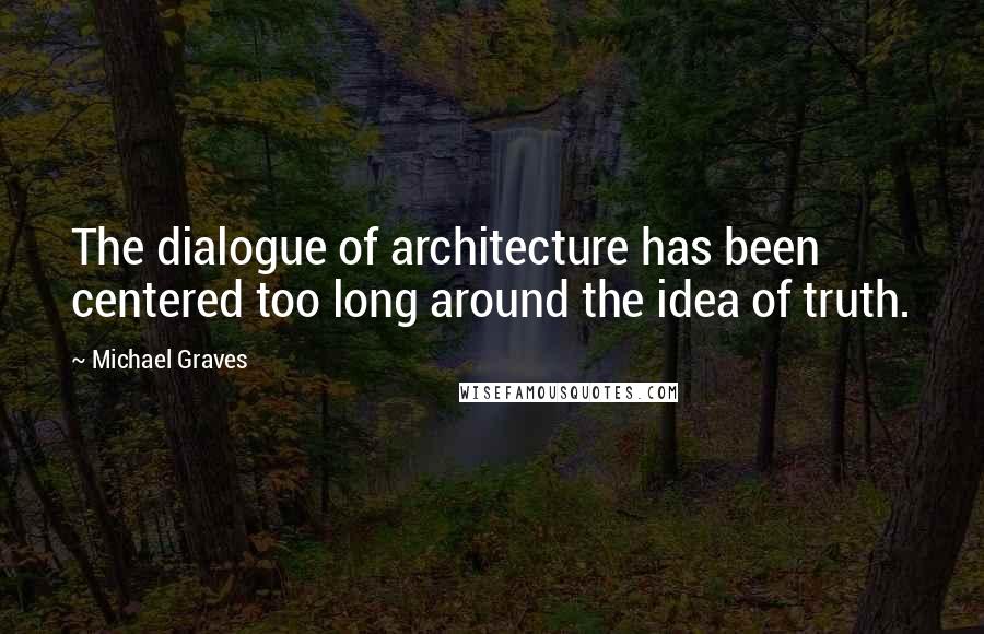 Michael Graves Quotes: The dialogue of architecture has been centered too long around the idea of truth.