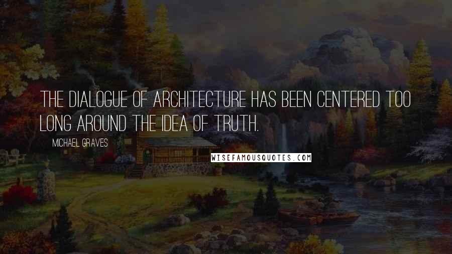 Michael Graves Quotes: The dialogue of architecture has been centered too long around the idea of truth.