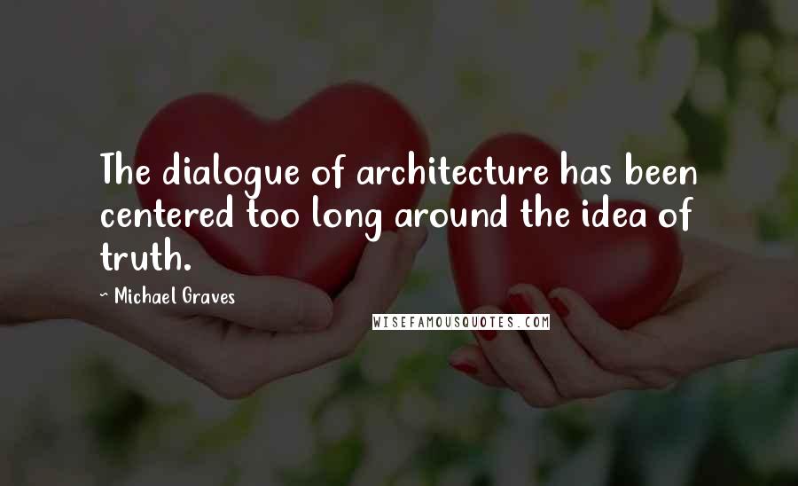 Michael Graves Quotes: The dialogue of architecture has been centered too long around the idea of truth.