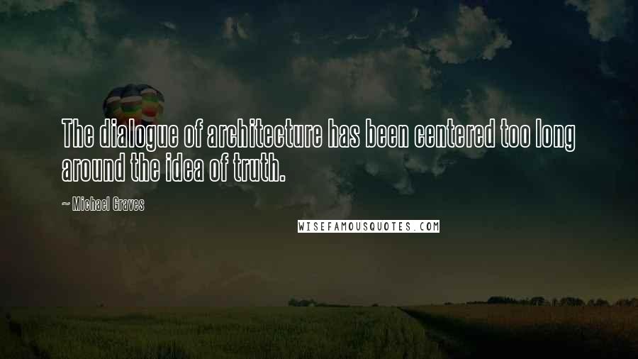 Michael Graves Quotes: The dialogue of architecture has been centered too long around the idea of truth.