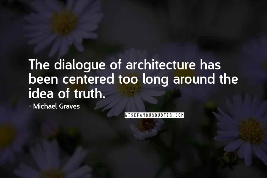 Michael Graves Quotes: The dialogue of architecture has been centered too long around the idea of truth.