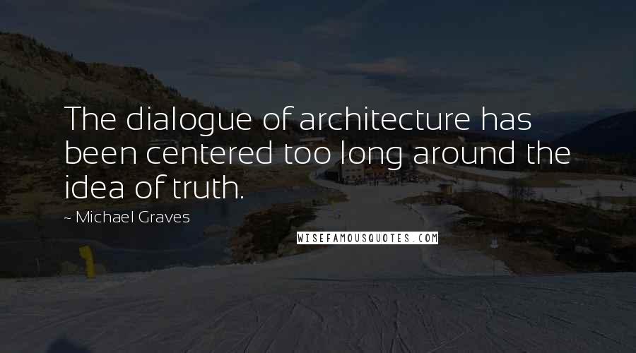 Michael Graves Quotes: The dialogue of architecture has been centered too long around the idea of truth.