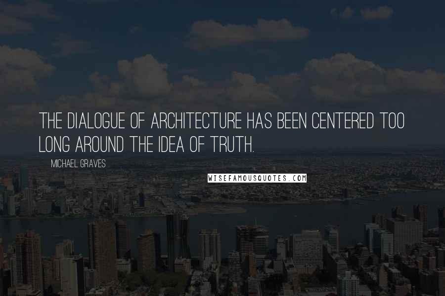 Michael Graves Quotes: The dialogue of architecture has been centered too long around the idea of truth.