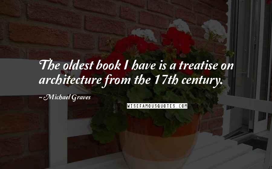 Michael Graves Quotes: The oldest book I have is a treatise on architecture from the 17th century.