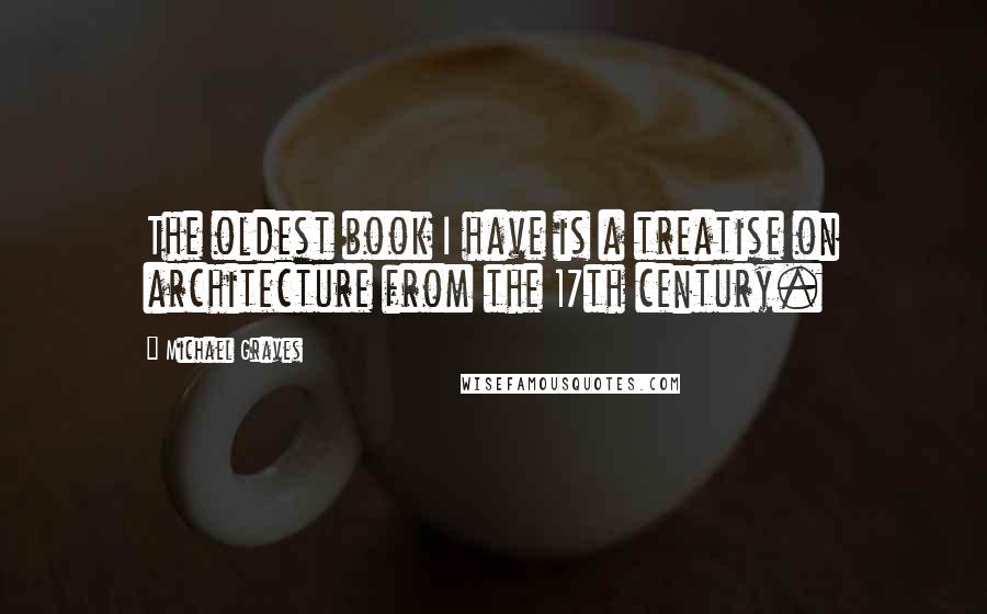 Michael Graves Quotes: The oldest book I have is a treatise on architecture from the 17th century.