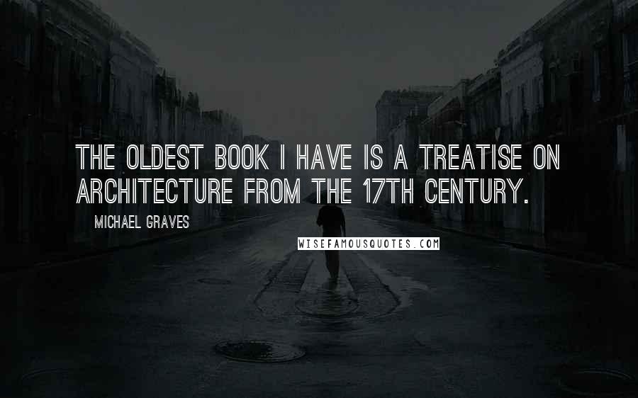 Michael Graves Quotes: The oldest book I have is a treatise on architecture from the 17th century.