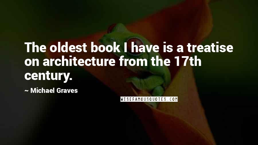 Michael Graves Quotes: The oldest book I have is a treatise on architecture from the 17th century.