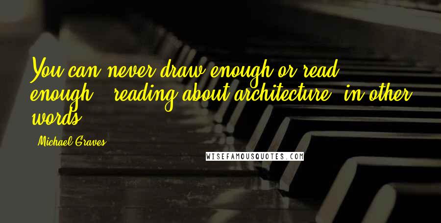 Michael Graves Quotes: You can never draw enough or read enough - reading about architecture, in other words.
