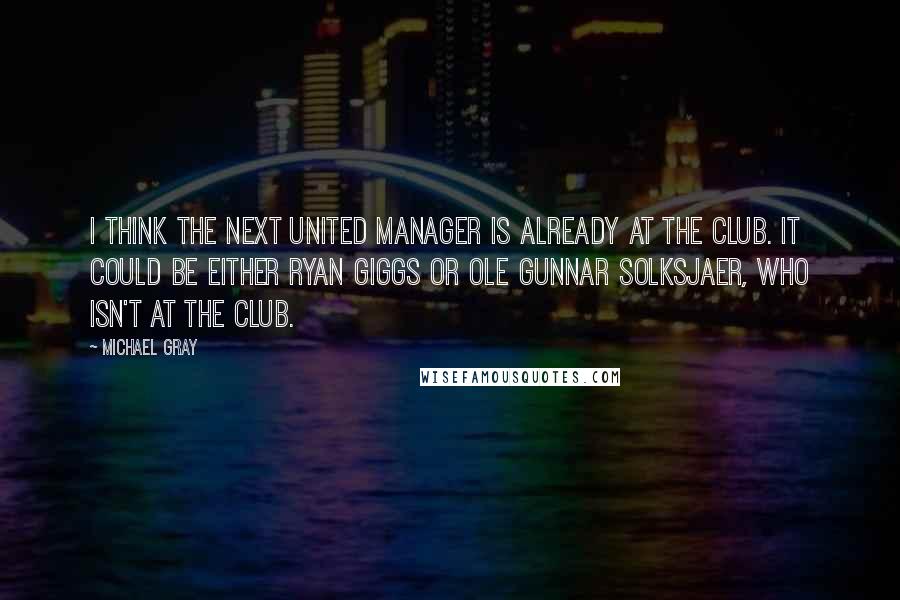 Michael Gray Quotes: I think the next United manager is already at the club. It could be either Ryan Giggs or Ole Gunnar Solksjaer, who isn't at the club.