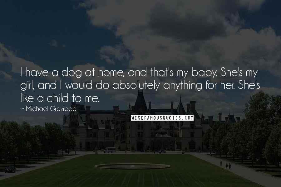 Michael Graziadei Quotes: I have a dog at home, and that's my baby. She's my girl, and I would do absolutely anything for her. She's like a child to me.