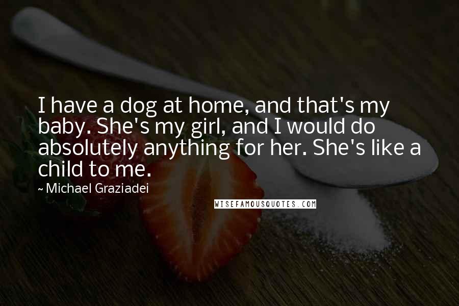 Michael Graziadei Quotes: I have a dog at home, and that's my baby. She's my girl, and I would do absolutely anything for her. She's like a child to me.