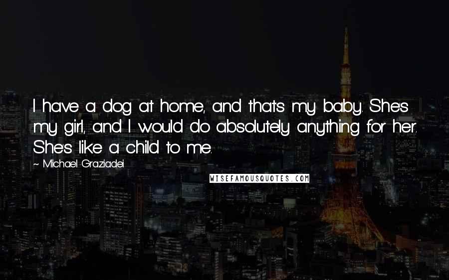 Michael Graziadei Quotes: I have a dog at home, and that's my baby. She's my girl, and I would do absolutely anything for her. She's like a child to me.