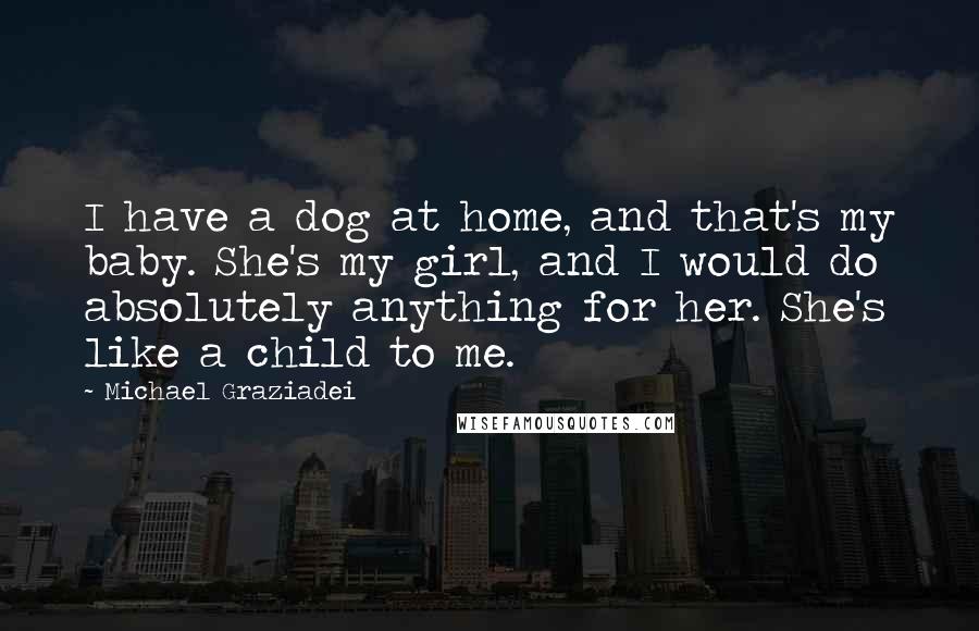 Michael Graziadei Quotes: I have a dog at home, and that's my baby. She's my girl, and I would do absolutely anything for her. She's like a child to me.