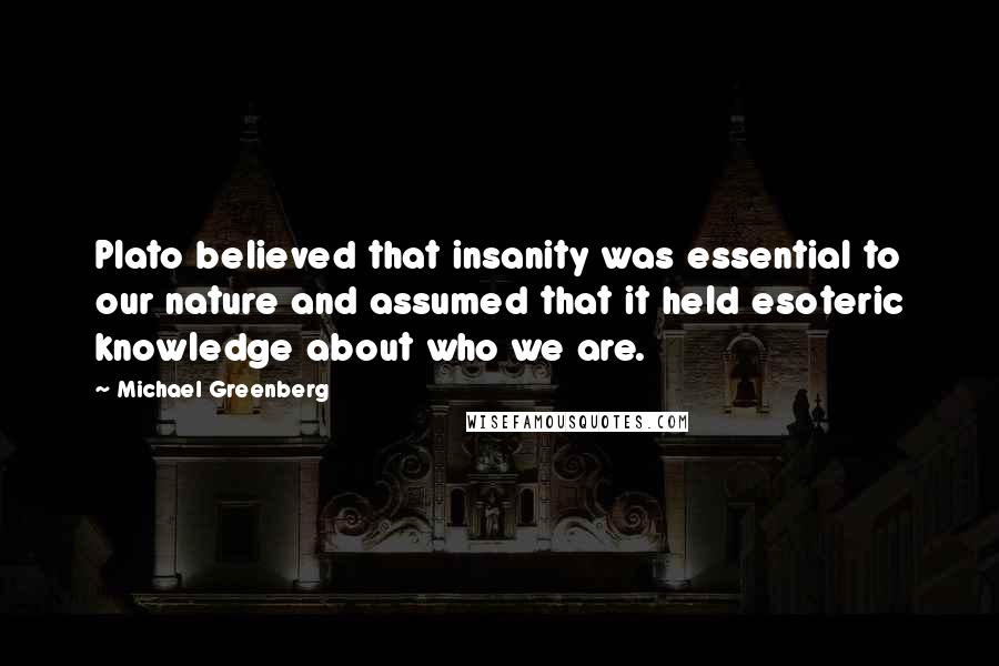 Michael Greenberg Quotes: Plato believed that insanity was essential to our nature and assumed that it held esoteric knowledge about who we are.