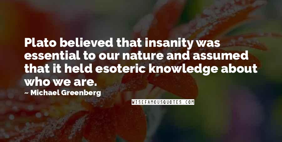 Michael Greenberg Quotes: Plato believed that insanity was essential to our nature and assumed that it held esoteric knowledge about who we are.