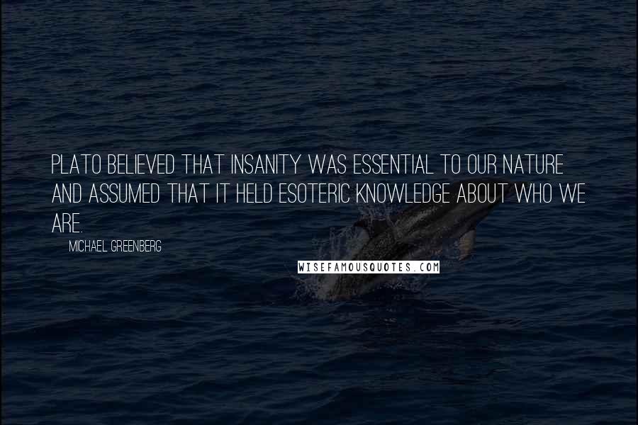 Michael Greenberg Quotes: Plato believed that insanity was essential to our nature and assumed that it held esoteric knowledge about who we are.