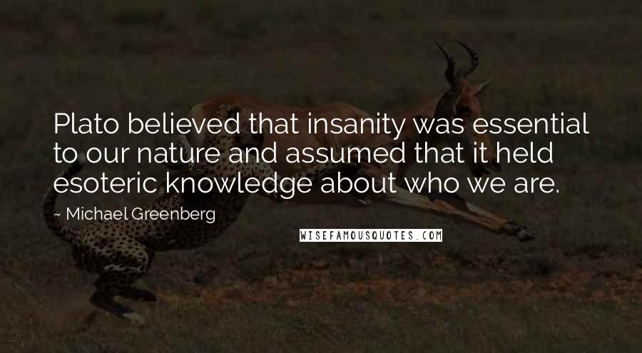 Michael Greenberg Quotes: Plato believed that insanity was essential to our nature and assumed that it held esoteric knowledge about who we are.