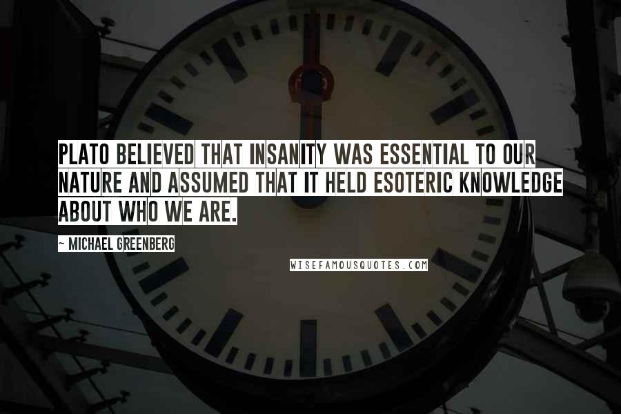 Michael Greenberg Quotes: Plato believed that insanity was essential to our nature and assumed that it held esoteric knowledge about who we are.