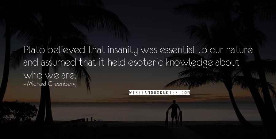Michael Greenberg Quotes: Plato believed that insanity was essential to our nature and assumed that it held esoteric knowledge about who we are.