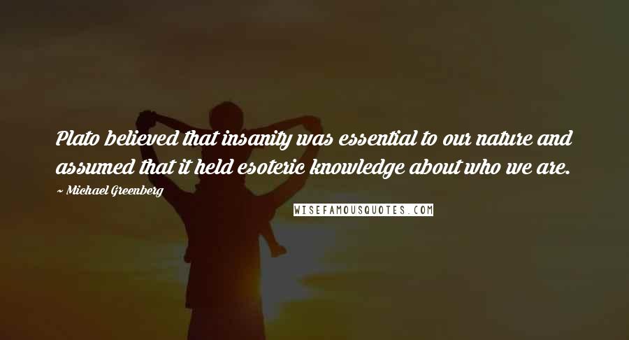 Michael Greenberg Quotes: Plato believed that insanity was essential to our nature and assumed that it held esoteric knowledge about who we are.