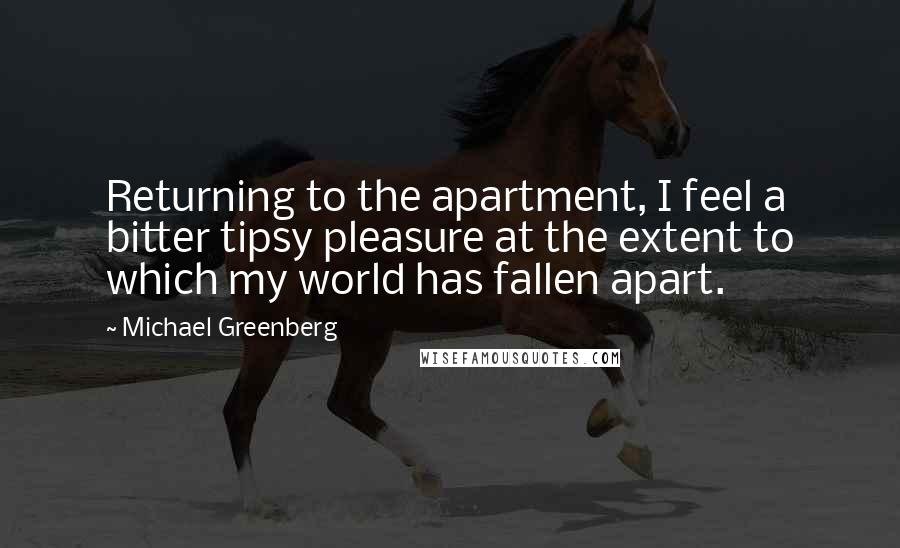 Michael Greenberg Quotes: Returning to the apartment, I feel a bitter tipsy pleasure at the extent to which my world has fallen apart.