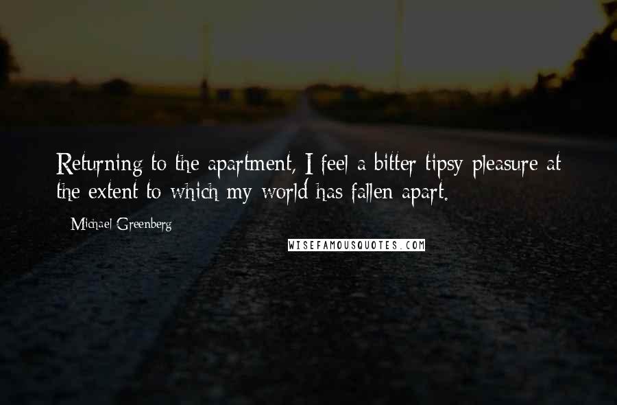 Michael Greenberg Quotes: Returning to the apartment, I feel a bitter tipsy pleasure at the extent to which my world has fallen apart.