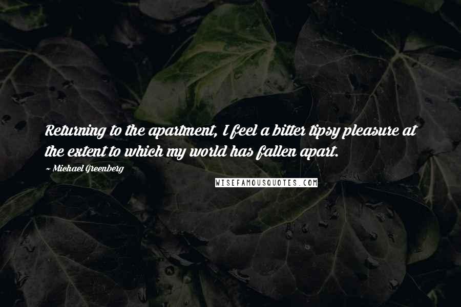 Michael Greenberg Quotes: Returning to the apartment, I feel a bitter tipsy pleasure at the extent to which my world has fallen apart.