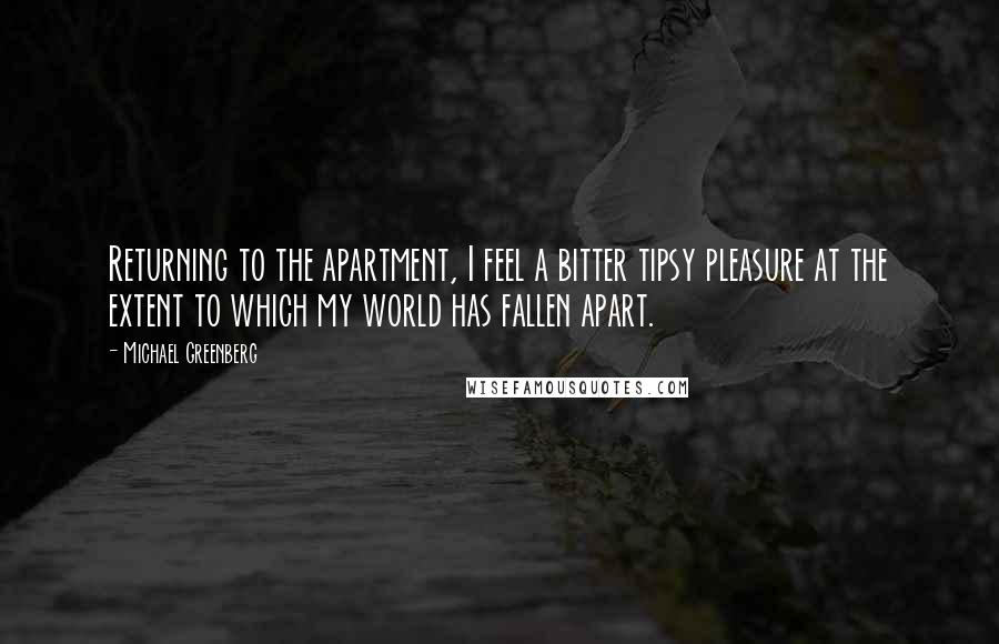 Michael Greenberg Quotes: Returning to the apartment, I feel a bitter tipsy pleasure at the extent to which my world has fallen apart.