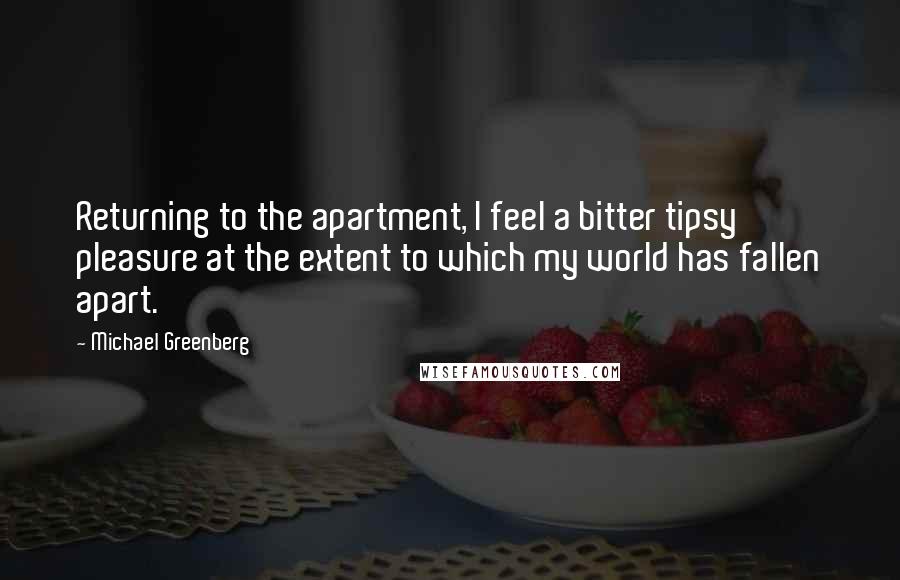 Michael Greenberg Quotes: Returning to the apartment, I feel a bitter tipsy pleasure at the extent to which my world has fallen apart.