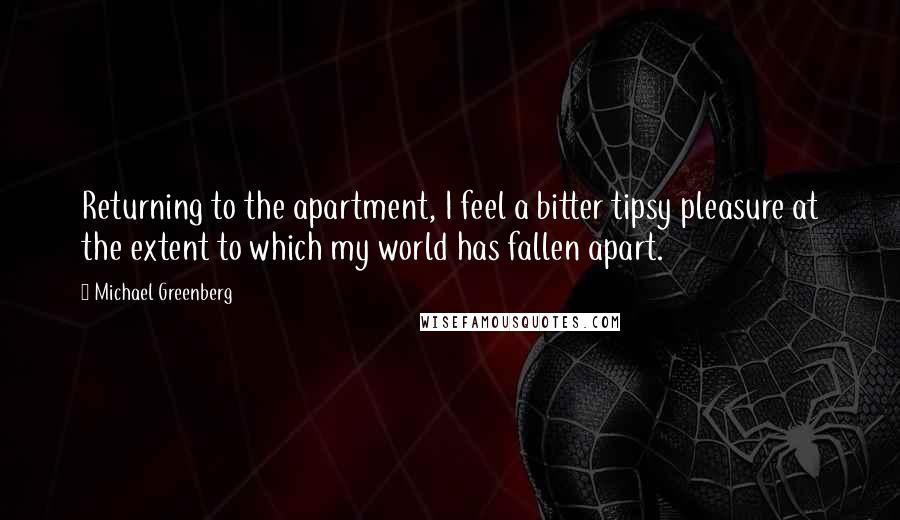 Michael Greenberg Quotes: Returning to the apartment, I feel a bitter tipsy pleasure at the extent to which my world has fallen apart.