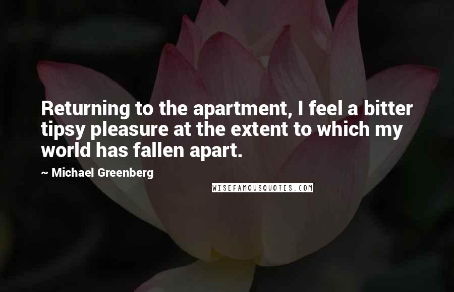 Michael Greenberg Quotes: Returning to the apartment, I feel a bitter tipsy pleasure at the extent to which my world has fallen apart.