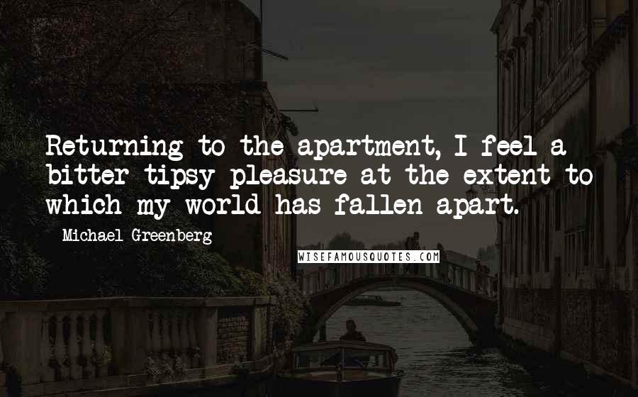 Michael Greenberg Quotes: Returning to the apartment, I feel a bitter tipsy pleasure at the extent to which my world has fallen apart.