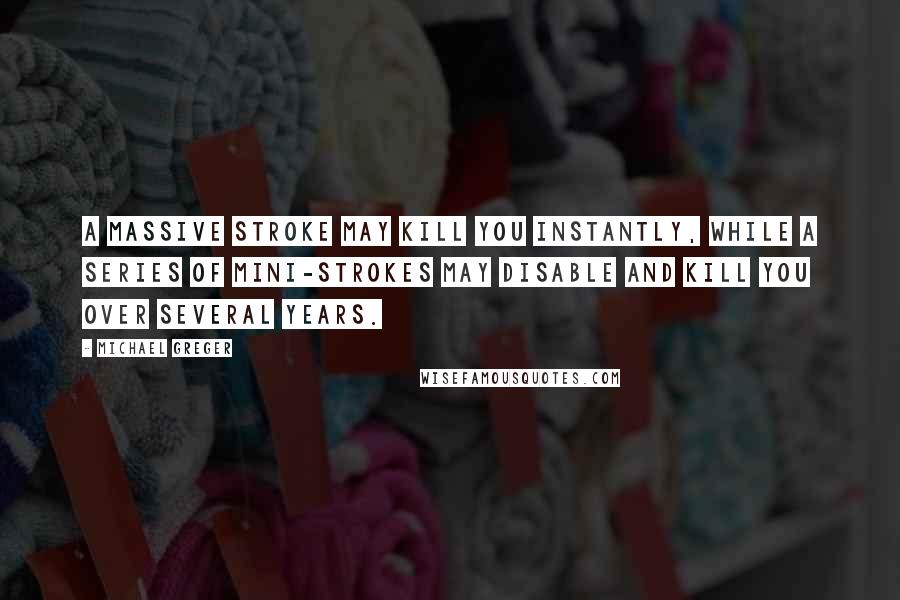 Michael Greger Quotes: A massive stroke may kill you instantly, while a series of mini-strokes may disable and kill you over several years.