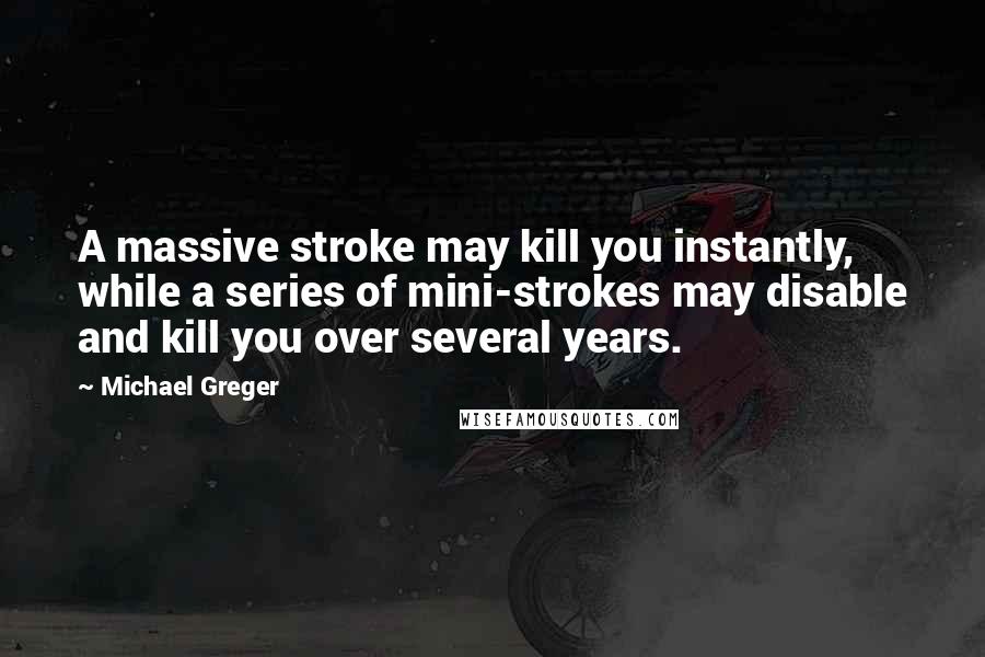 Michael Greger Quotes: A massive stroke may kill you instantly, while a series of mini-strokes may disable and kill you over several years.