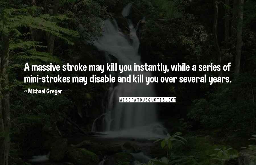 Michael Greger Quotes: A massive stroke may kill you instantly, while a series of mini-strokes may disable and kill you over several years.