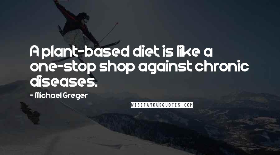 Michael Greger Quotes: A plant-based diet is like a one-stop shop against chronic diseases.