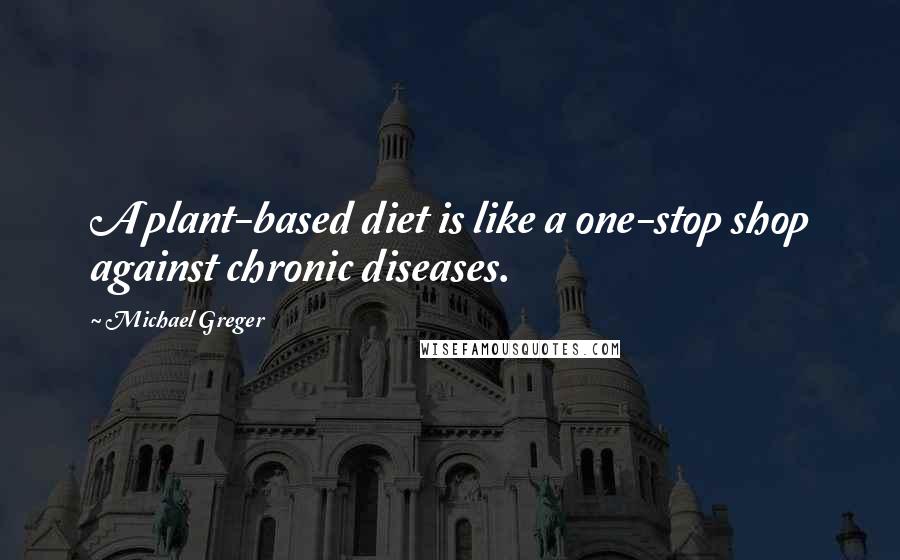 Michael Greger Quotes: A plant-based diet is like a one-stop shop against chronic diseases.