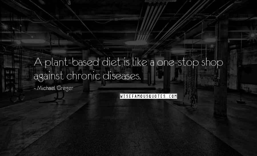 Michael Greger Quotes: A plant-based diet is like a one-stop shop against chronic diseases.