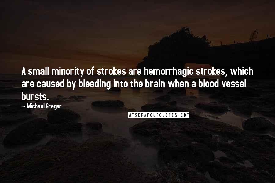 Michael Greger Quotes: A small minority of strokes are hemorrhagic strokes, which are caused by bleeding into the brain when a blood vessel bursts.