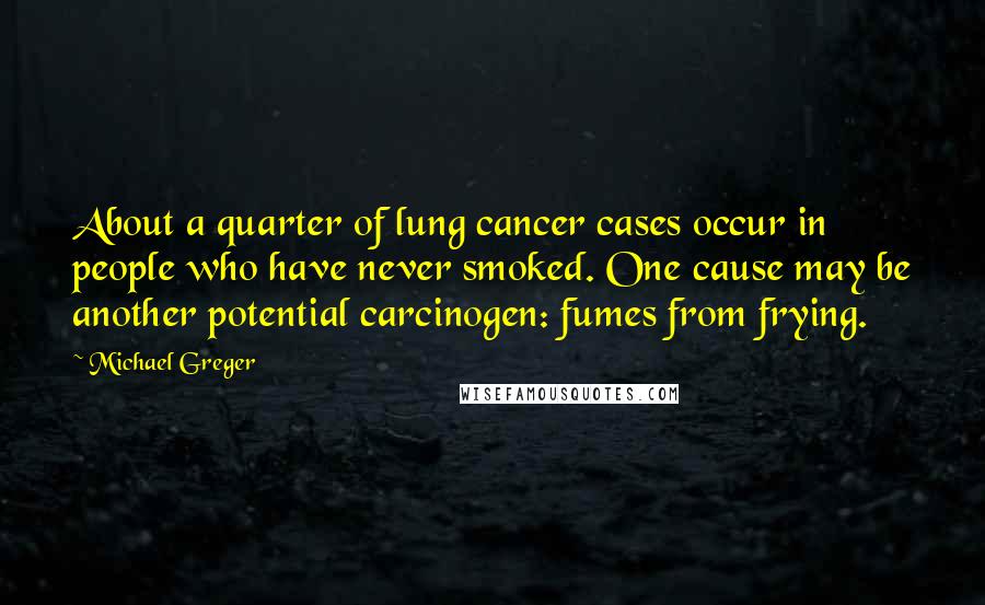 Michael Greger Quotes: About a quarter of lung cancer cases occur in people who have never smoked. One cause may be another potential carcinogen: fumes from frying.