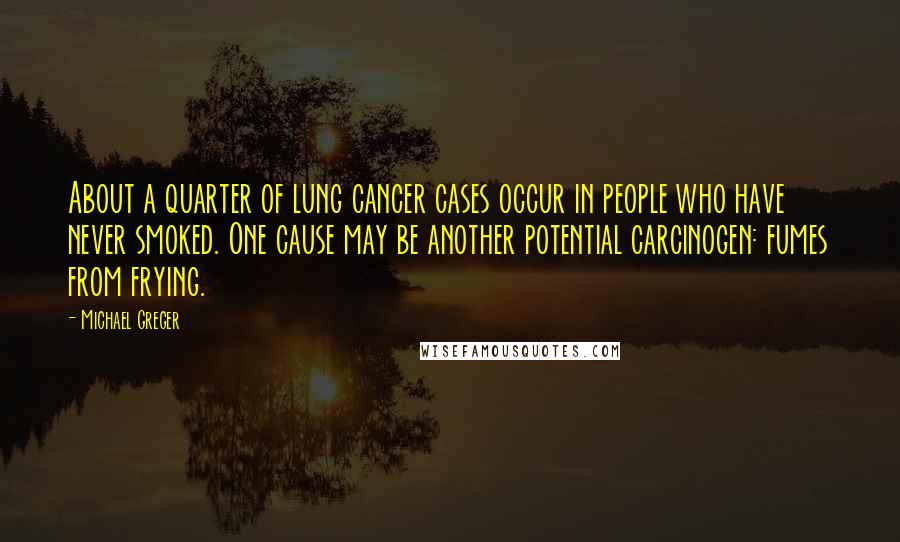 Michael Greger Quotes: About a quarter of lung cancer cases occur in people who have never smoked. One cause may be another potential carcinogen: fumes from frying.