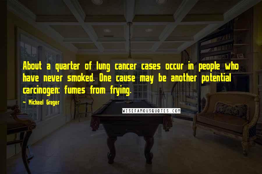 Michael Greger Quotes: About a quarter of lung cancer cases occur in people who have never smoked. One cause may be another potential carcinogen: fumes from frying.