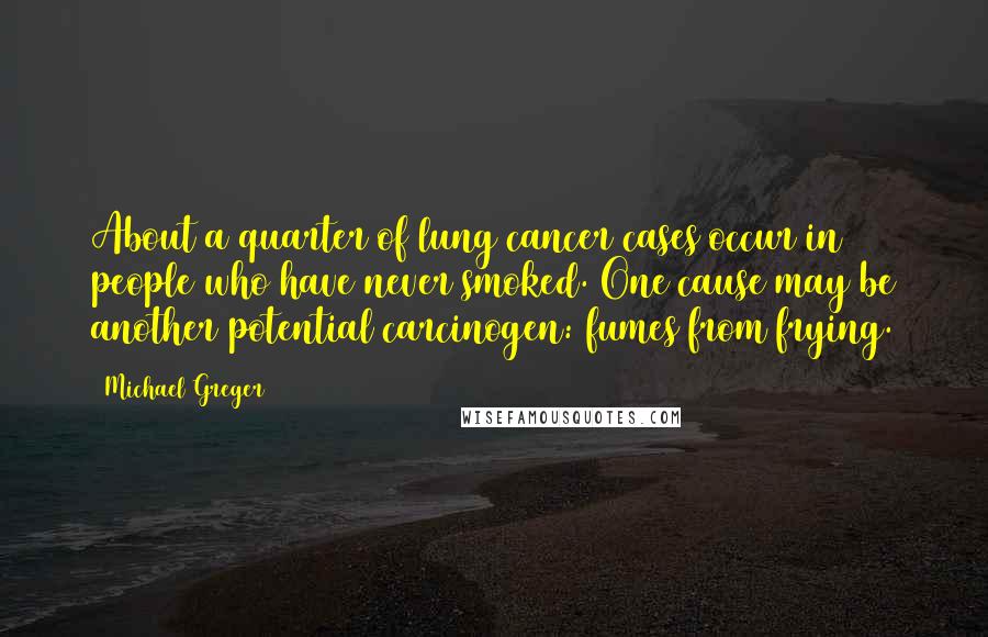 Michael Greger Quotes: About a quarter of lung cancer cases occur in people who have never smoked. One cause may be another potential carcinogen: fumes from frying.