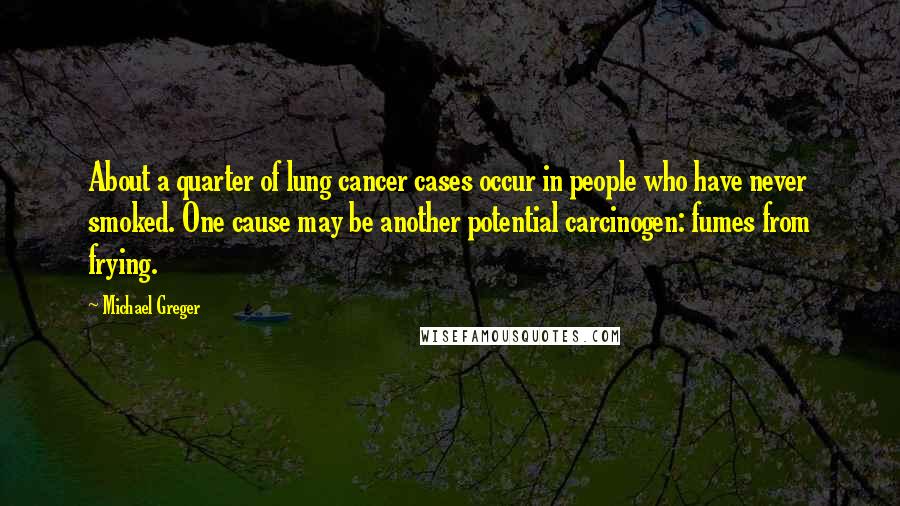 Michael Greger Quotes: About a quarter of lung cancer cases occur in people who have never smoked. One cause may be another potential carcinogen: fumes from frying.