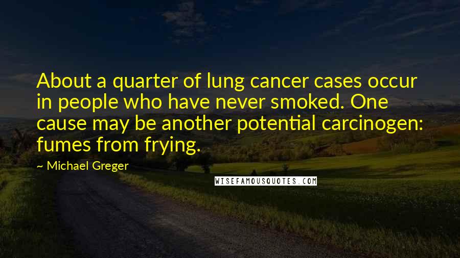 Michael Greger Quotes: About a quarter of lung cancer cases occur in people who have never smoked. One cause may be another potential carcinogen: fumes from frying.